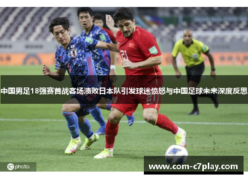 中国男足18强赛首战客场溃败日本队引发球迷愤怒与中国足球未来深度反思 中国男足18强赛首战客场溃败日本队引发球迷愤怒与中国足球未来深度反思