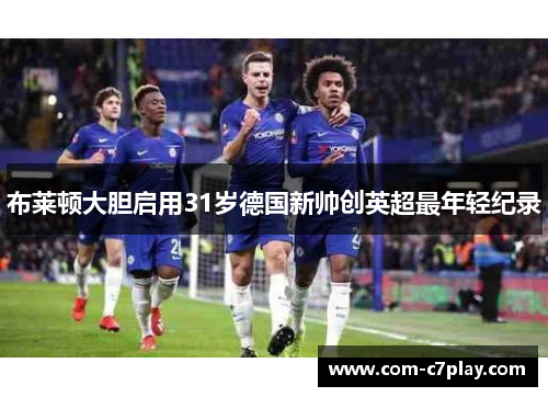 布莱顿大胆启用31岁德国新帅创英超最年轻纪录 布莱顿大胆启用31岁德国新帅创英超最年轻纪录