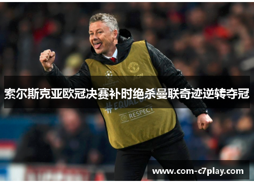 索尔斯克亚欧冠决赛补时绝杀曼联奇迹逆转夺冠 索尔斯克亚欧冠决赛补时绝杀曼联奇迹逆转夺冠