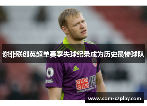 谢菲联创英超单赛季失球纪录成为历史最惨球队 谢菲联创英超单赛季失球纪录成为历史最惨球队