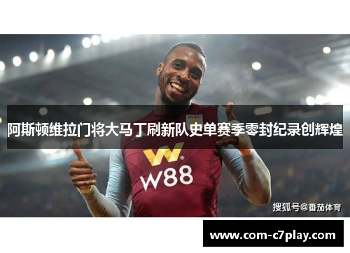 阿斯顿维拉门将大马丁刷新队史单赛季零封纪录创辉煌 阿斯顿维拉门将大马丁刷新队史单赛季零封纪录创辉煌