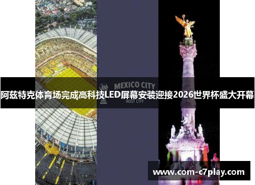 阿兹特克体育场完成高科技LED屏幕安装迎接2026世界杯盛大开幕 阿兹特克体育场完成高科技LED屏幕安装迎接2026世界杯盛大开幕