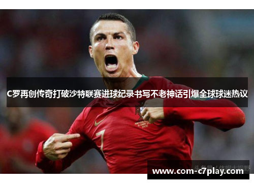 C罗再创传奇打破沙特联赛进球纪录书写不老神话引爆全球球迷热议 C罗再创传奇打破沙特联赛进球纪录书写不老神话引爆全球球迷热议