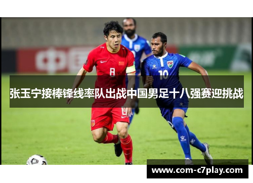 张玉宁接棒锋线率队出战中国男足十八强赛迎挑战
