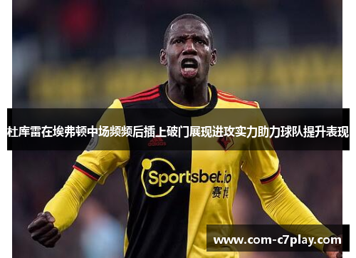 杜库雷在埃弗顿中场频频后插上破门展现进攻实力助力球队提升表现