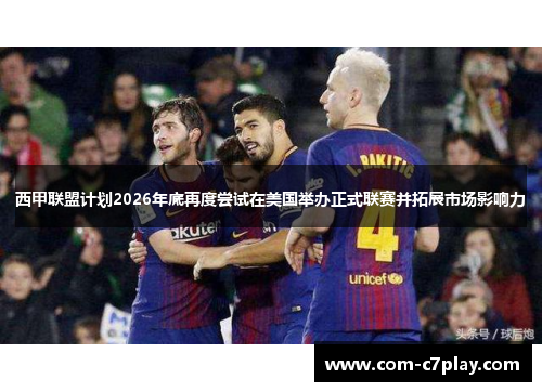西甲联盟计划2026年底再度尝试在美国举办正式联赛并拓展市场影响力