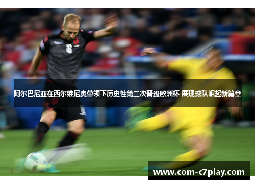 阿尔巴尼亚在西尔维尼奥带领下历史性第二次晋级欧洲杯 展现球队崛起新篇章