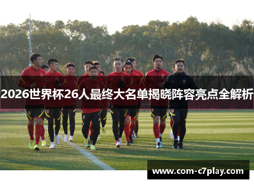 2026世界杯26人最终大名单揭晓阵容亮点全解析 2026世界杯26人最终大名单揭晓阵容亮点全解析