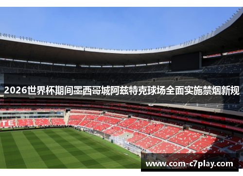 2026世界杯期间墨西哥城阿兹特克球场全面实施禁烟新规 2026世界杯期间墨西哥城阿兹特克球场全面实施禁烟新规