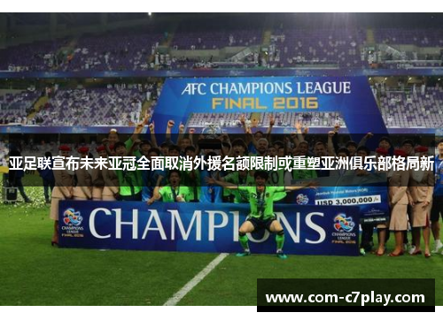 亚足联宣布未来亚冠全面取消外援名额限制或重塑亚洲俱乐部格局新 亚足联宣布未来亚冠全面取消外援名额限制或重塑亚洲俱乐部格局新