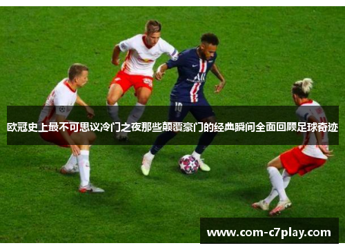 欧冠史上最不可思议冷门之夜那些颠覆豪门的经典瞬间全面回顾足球奇迹 欧冠史上最不可思议冷门之夜那些颠覆豪门的经典瞬间全面回顾足球奇迹