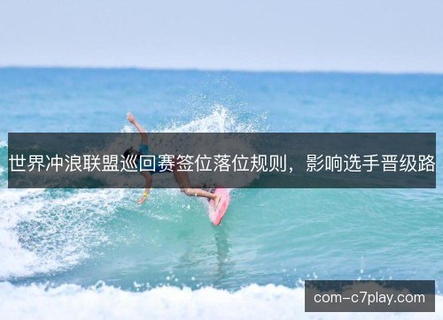 世界冲浪联盟巡回赛签位落位规则，影响选手晋级路