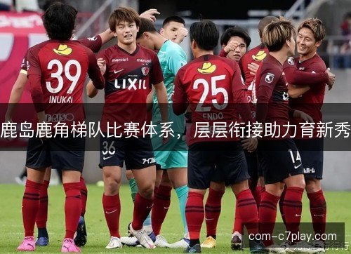 鹿岛鹿角梯队比赛体系，层层衔接助力育新秀