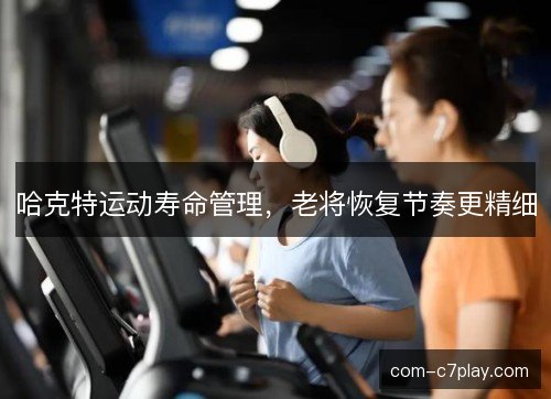 哈克特运动寿命管理，老将恢复节奏更精细